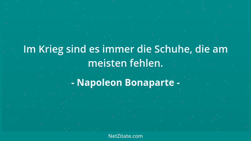 Napoleon Bonaparte - Im Krieg sind es immer die Schuhe, die am meisten fehlen....