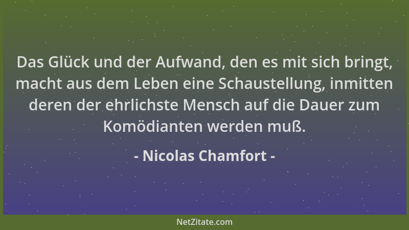 Nicolas Chamfort - Das Glück und der Aufwand, den es mit sich bringt, macht aus dem Leben eine Schaustellung, inmitten dere...