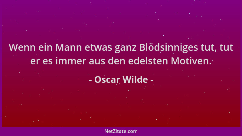 Oscar Wilde - Wenn ein Mann etwas ganz Blödsinniges tut, tut er es immer aus den edelsten Motiven....
