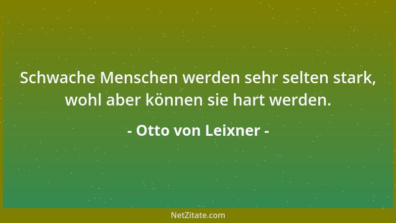 Otto von Leixner - Schwache Menschen werden sehr selten stark, wohl aber können sie hart werden....