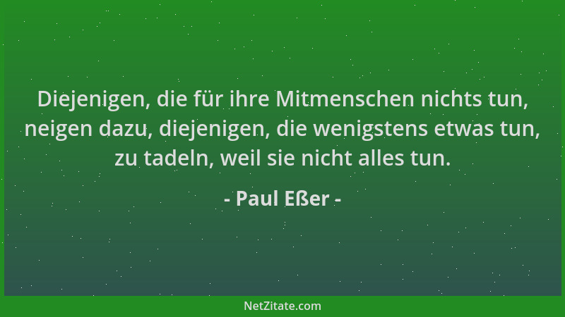 Paul Eßer - Diejenigen, die für ihre Mitmenschen nichts tun, neigen dazu, diejenigen, die wenigstens etwas tun, zu tadeln,...