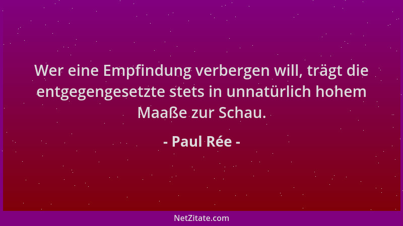 Paul Rée - Wer eine Empfindung verbergen will, trägt die entgegengesetzte stets in unnatürlich hohem Maaße zur Schau....