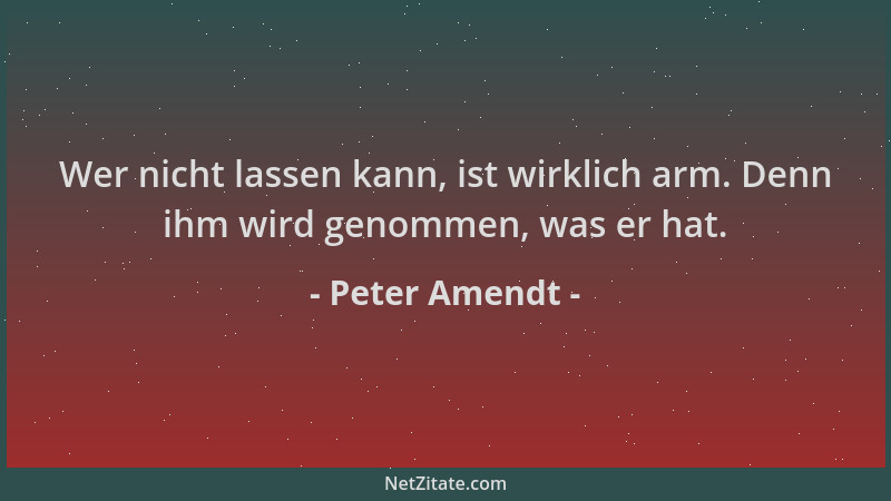 Peter Amendt - Wer nicht lassen kann, ist wirklich arm. Denn ihm wird genommen, was er hat....