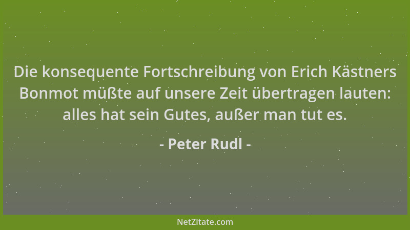 Peter Rudl - Die konsequente Fortschreibung von Erich Kästners Bonmot müßte auf unsere Zeit übertragen lauten: alles hat se...