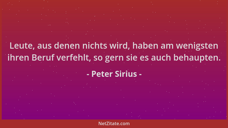 Peter Sirius - Leute, aus denen nichts wird, haben am wenigsten ihren Beruf verfehlt, so gern sie es auch behaupten....