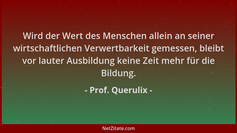 Prof. Querulix - Wird der Wert des Menschen allein an seiner wirtschaftlichen Verwertbarkeit gemessen, bleibt vor lauter Au...