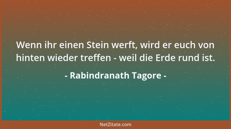 Rabindranath Tagore - Wenn ihr einen Stein werft, wird er euch von hinten wieder treffen - weil die Erde rund ist....