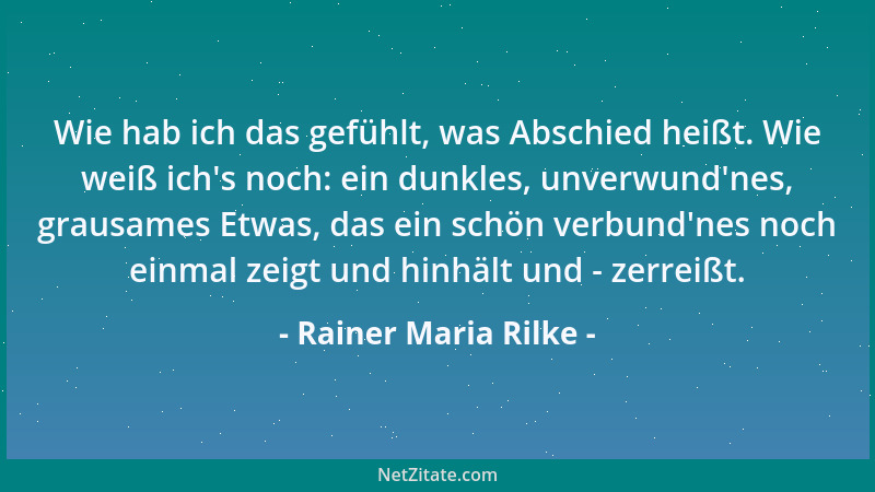 Rainer Maria Rilke - Wie hab ich das gefühlt, was Abschied heißt. Wie weiß ich 's noch: ein dunkles, unverwund 'nes, grausame...
