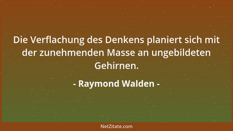 Raymond Walden - Die Verflachung des Denkens planiert sich mit der zunehmenden Masse an ungebildeten Gehirnen....