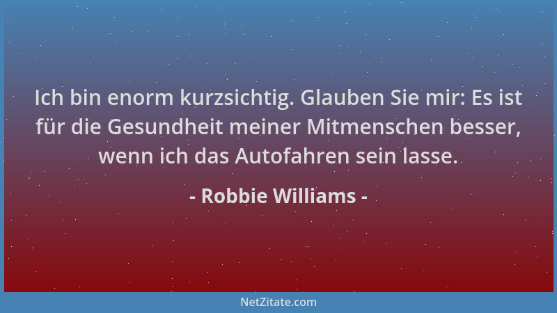 Robbie Williams - Ich bin enorm kurzsichtig. Glauben Sie mir: Es ist für die Gesundheit meiner Mitmenschen besser, wenn ich...