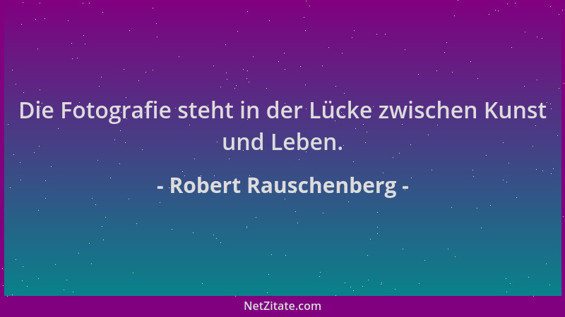 Robert Rauschenberg - Die Fotografie steht in der Lücke zwischen Kunst und Leben....
