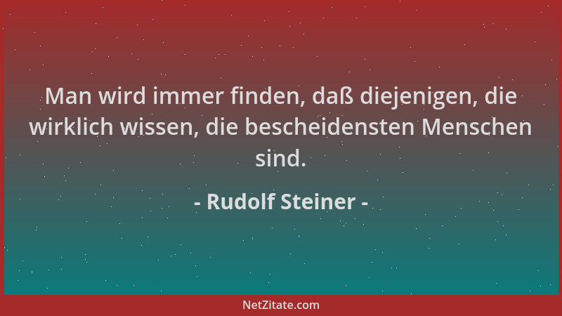 Rudolf Steiner - Man wird immer finden, daß diejenigen, die wirklich wissen, die bescheidensten Menschen sind....