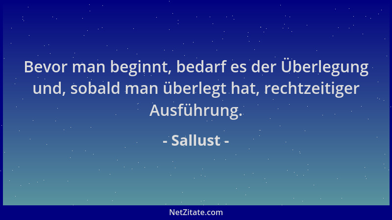 Sallust - Bevor man beginnt, bedarf es der Überlegung und, sobald man überlegt hat, rechtzeitiger Ausführung....