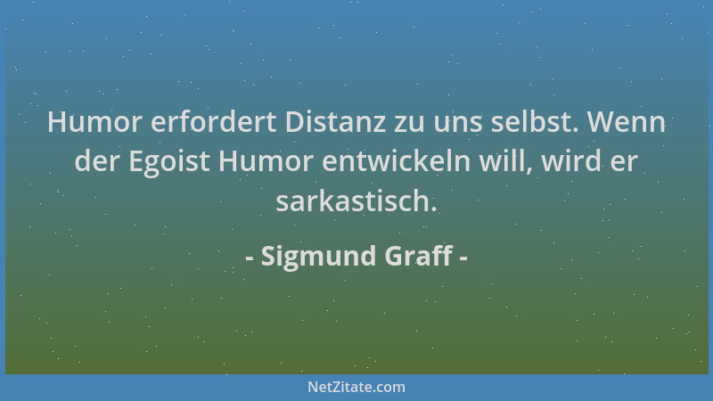 Sigmund Graff - Humor erfordert Distanz zu uns selbst. Wenn der Egoist Humor entwickeln will, wird er sarkastisch....
