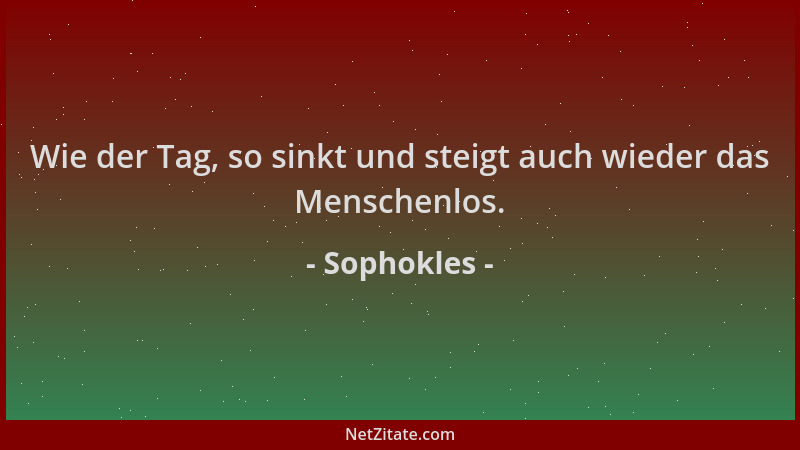 Sophokles - Wie der Tag, so sinkt und steigt auch wieder das Menschenlos....