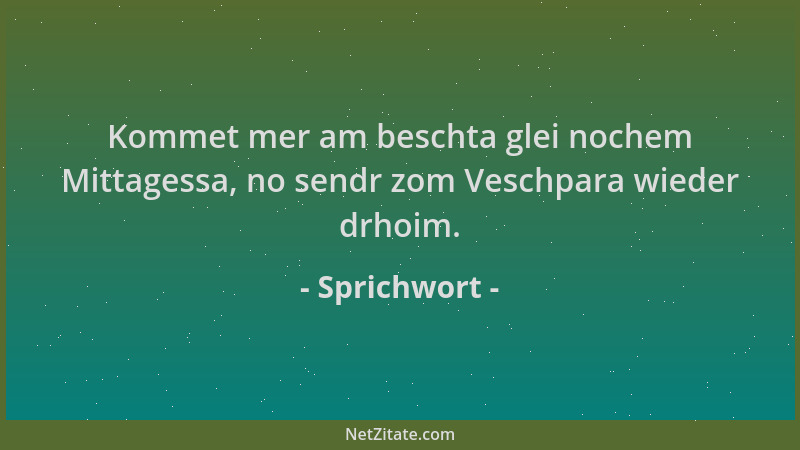 Sprichwort - Kommet mer am beschta glei nochem Mittagessa, no sendr zom Veschpara wieder drhoim....