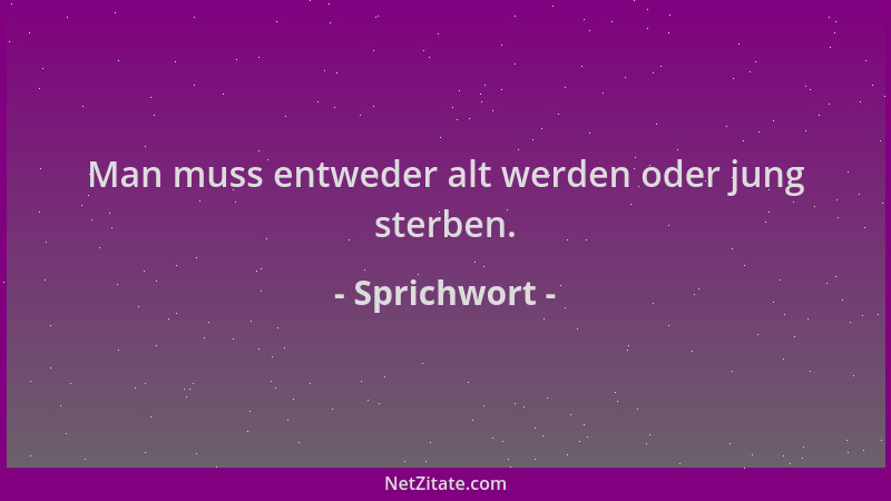 Sprichwort - Man muss entweder alt werden oder jung sterben....