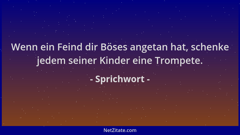 Sprichwort - Wenn ein Feind dir Böses angetan hat, schenke jedem seiner Kinder eine Trompete....