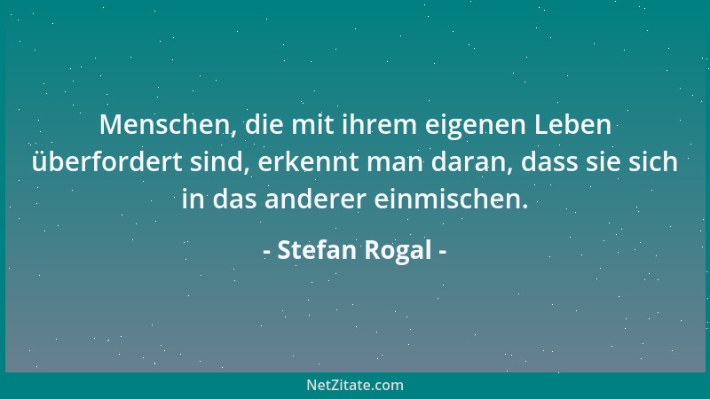 Stefan Rogal - Menschen, die mit ihrem eigenen Leben überfordert sind, erkennt man daran, dass sie sich in das anderer einm...