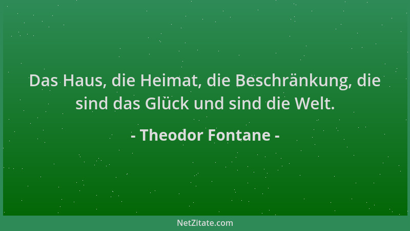Theodor Fontane - Das Haus, die Heimat, die Beschränkung, die sind das Glück und sind die Welt....