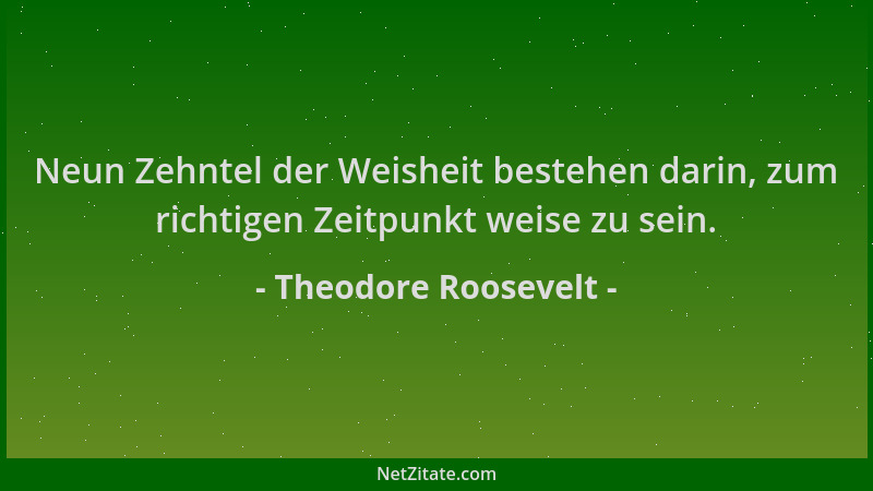 Theodore Roosevelt - Neun Zehntel der Weisheit bestehen darin, zum richtigen Zeitpunkt weise zu sein....