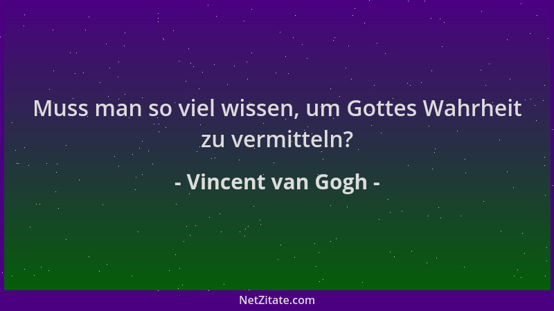 Vincent van Gogh - Muss man so viel wissen, um Gottes Wahrheit zu vermitteln?...