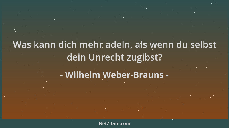 Wilhelm Weber-Brauns - Was kann dich mehr adeln, als wenn du selbst dein Unrecht zugibst?...
