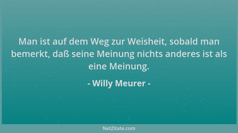 Willy Meurer - Man ist auf dem Weg zur Weisheit, sobald man bemerkt, daß seine Meinung nichts anderes ist als eine Meinung....