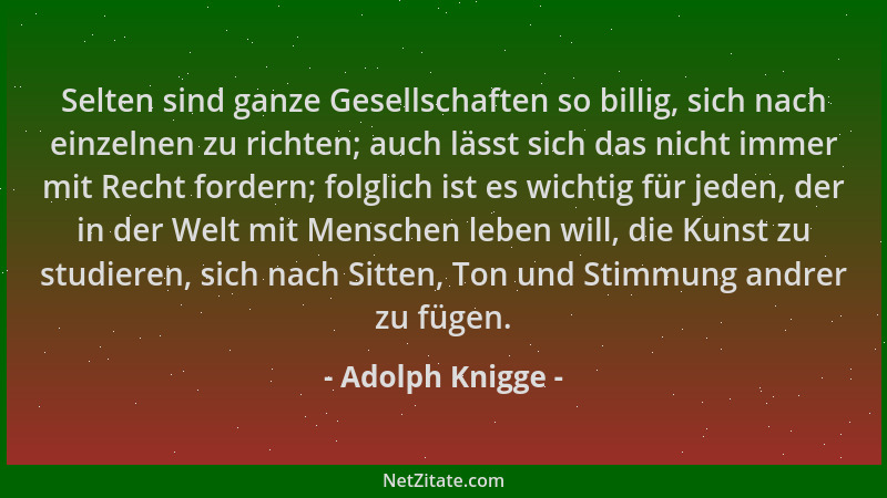 Adolph Knigge - Selten sind ganze Gesellschaften so billig, sich nach einzelnen zu richten; auch lässt sich das nicht immer...