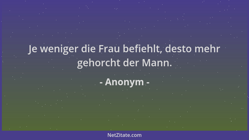 Anonym - Je weniger die Frau befiehlt, desto mehr gehorcht der Mann....