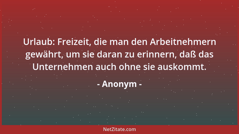 Anonym - Urlaub: Freizeit, die man den Arbeitnehmern gewährt, um sie daran zu erinnern, daß das Unternehmen auch ohne sie a...