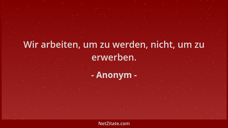 Anonym - Wir arbeiten, um zu werden, nicht, um zu erwerben....