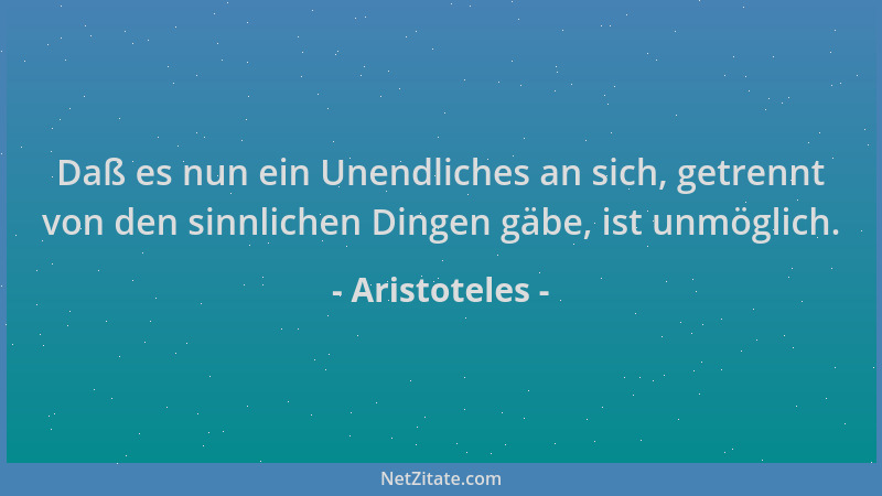 Aristoteles - Daß es nun ein Unendliches an sich, getrennt von den sinnlichen Dingen gäbe, ist unmöglich....
