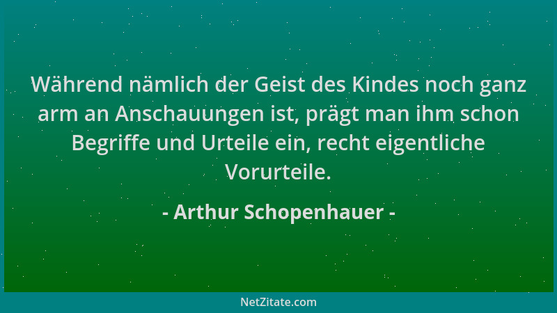 Arthur Schopenhauer - Während nämlich der Geist des Kindes noch ganz arm an Anschauungen ist, prägt man ihm schon Begriffe...