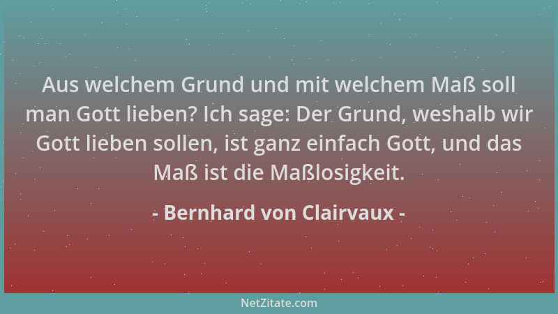 Bernhard von Clairvaux - Aus welchem Grund und mit welchem Maß soll man Gott lieben? Ich sage: Der Grund, weshalb wir Gott...