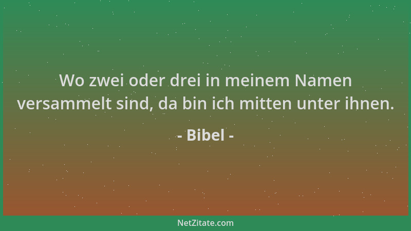 Bibel - Wo zwei oder drei in meinem Namen versammelt sind, da bin ich mitten unter ihnen....