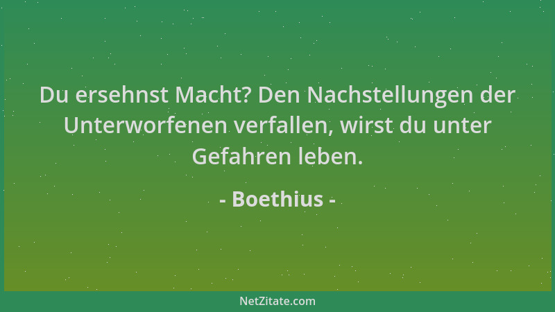 Boethius - Du ersehnst Macht? Den Nachstellungen der Unterworfenen verfallen, wirst du unter Gefahren leben....