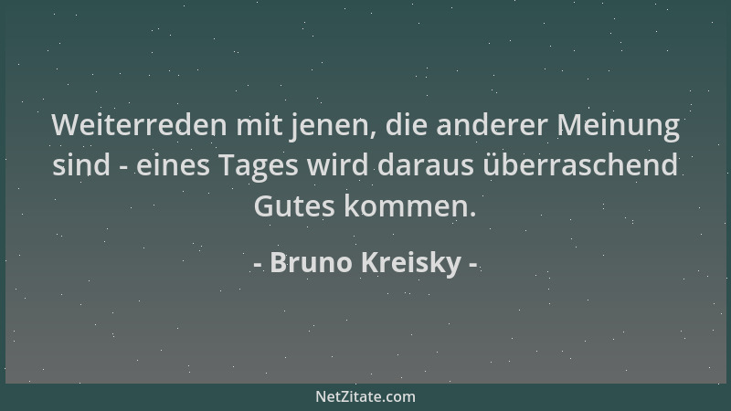 Bruno Kreisky - Weiterreden mit jenen, die anderer Meinung sind - eines Tages wird daraus überraschend Gutes kommen....