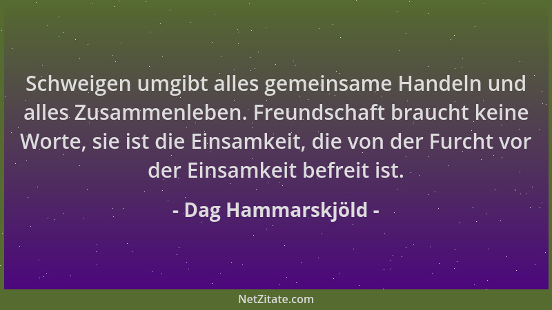 Dag Hammarskjöld - Schweigen umgibt alles gemeinsame Handeln und alles Zusammenleben. Freundschaft braucht keine Worte, sie...