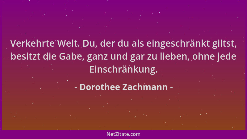 Dorothee Zachmann - Verkehrte Welt. Du, der du als eingeschränkt giltst, besitzt die Gabe, ganz und gar zu lieben, ohne jed...