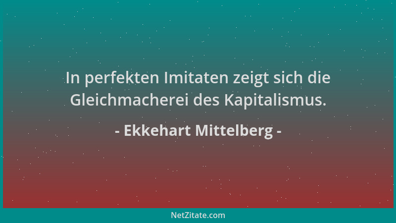 Ekkehart Mittelberg - In perfekten Imitaten zeigt sich die Gleichmacherei des Kapitalismus....