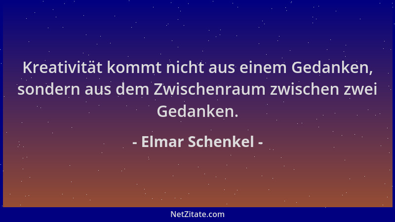 Elmar Schenkel - Kreativität kommt nicht aus einem Gedanken, sondern aus dem Zwischenraum zwischen zwei Gedanken....