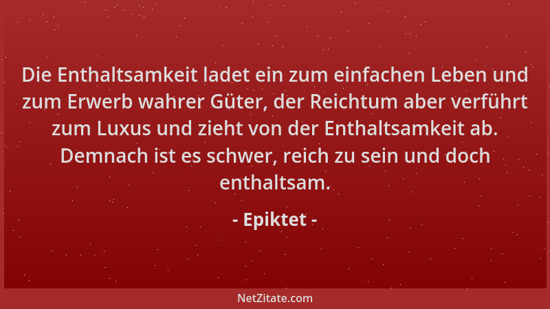 Epiktet - Die Enthaltsamkeit ladet ein zum einfachen Leben und zum Erwerb wahrer Güter, der Reichtum aber verführt zum Luxu...