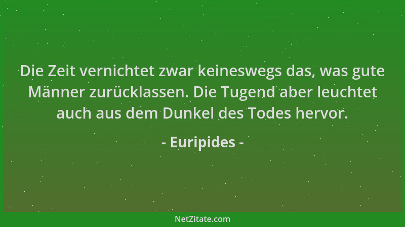 Euripides - Die Zeit vernichtet zwar keineswegs das, was gute Männer zurücklassen. Die Tugend aber leuchtet auch aus dem Du...