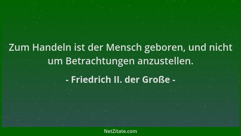 Friedrich II. der Große - Zum Handeln ist der Mensch geboren, und nicht um Betrachtungen anzustellen....