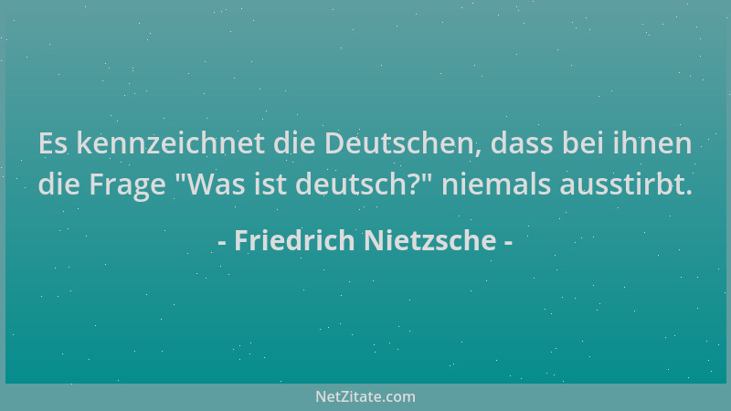 Friedrich Nietzsche - Es kennzeichnet die Deutschen, dass bei ihnen die Frage "Was ist deutsch? " niemals ausstirbt....