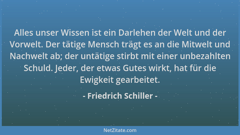 Friedrich Schiller - Alles unser Wissen ist ein Darlehen der Welt und der Vorwelt. Der tätige Mensch trägt es an die Mitwel...
