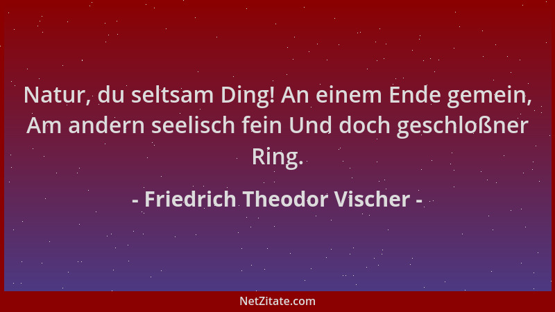 Friedrich Theodor Vischer - Natur, du seltsam Ding! An einem Ende gemein, Am andern seelisch fein Und doch geschloßner Ring...