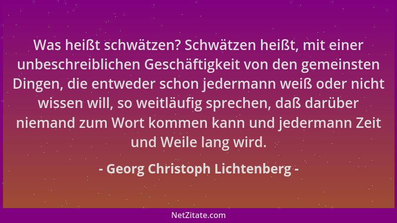 Georg Christoph Lichtenberg - Was heißt schwätzen? Schwätzen heißt, mit einer unbeschreiblichen Geschäftigkeit von den geme...