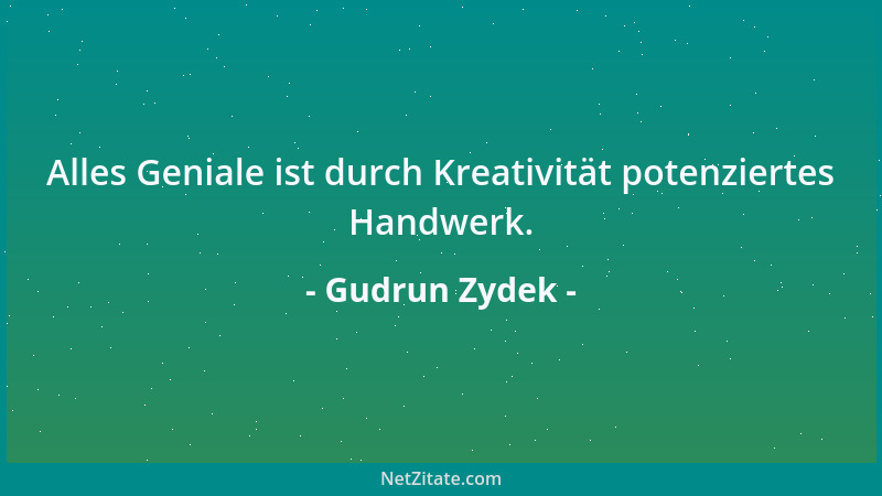 Gudrun Zydek - Alles Geniale ist durch Kreativität potenziertes Handwerk....
